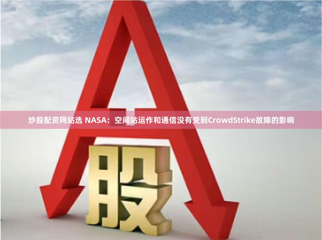 炒股配资网站选 NASA：空间站运作和通信没有受到CrowdStrike故障的影响