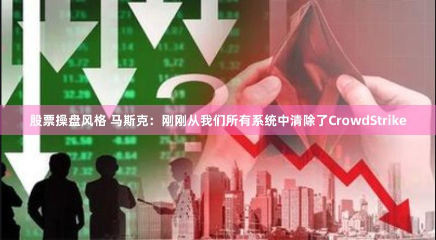 股票操盘风格 马斯克：刚刚从我们所有系统中清除了CrowdStrike