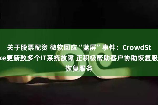 关于股票配资 微软回应“蓝屏”事件：CrowdStrike更新致多个IT系统故障 正积极帮助客户协助恢复服务