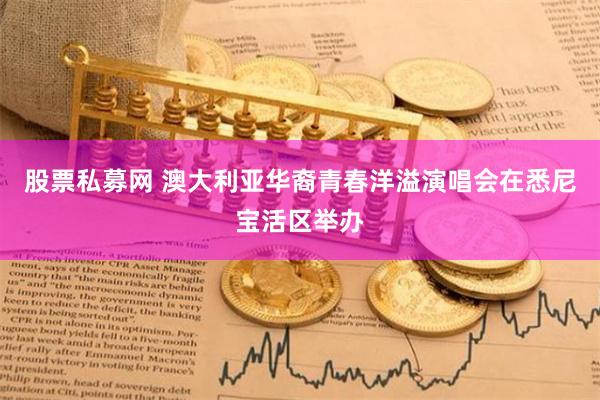 股票私募网 澳大利亚华裔青春洋溢演唱会在悉尼宝活区举办