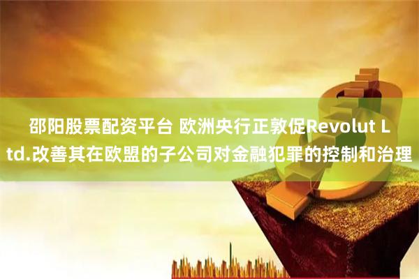 邵阳股票配资平台 欧洲央行正敦促Revolut Ltd.改善其在欧盟的子公司对金融犯罪的控制和治理