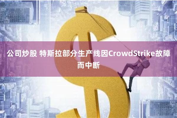 公司炒股 特斯拉部分生产线因CrowdStrike故障而中断