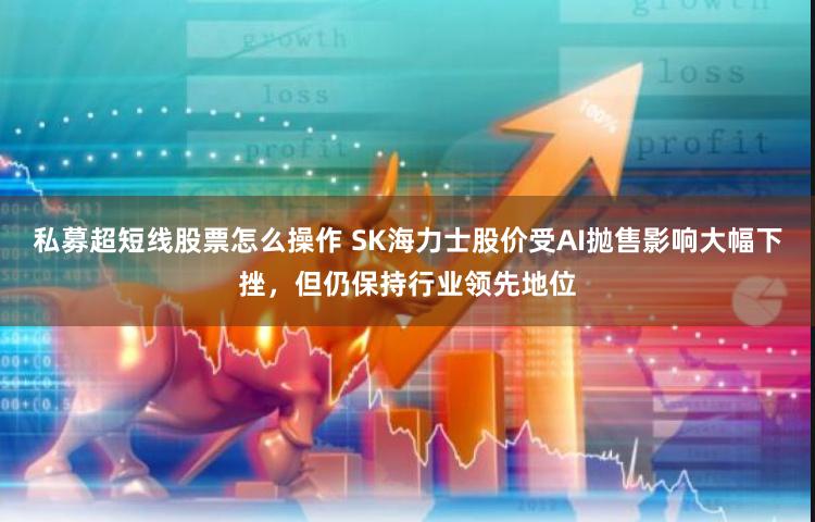 私募超短线股票怎么操作 SK海力士股价受AI抛售影响大幅下挫，但仍保持行业领先地位