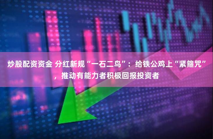 炒股配资资金 分红新规“一石二鸟”：给铁公鸡上“紧箍咒”，推动有能力者积极回报投资者