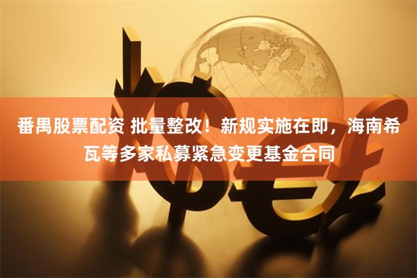 番禺股票配资 批量整改！新规实施在即，海南希瓦等多家私募紧急变更基金合同