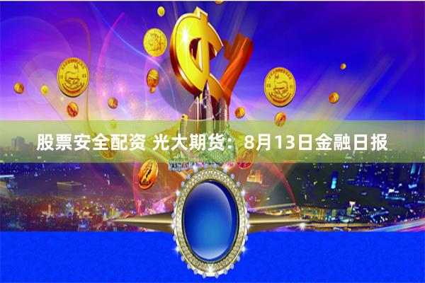 股票安全配资 光大期货：8月13日金融日报