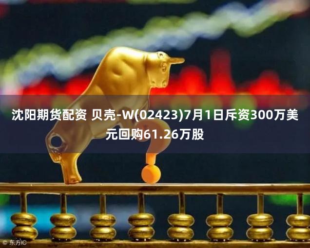 沈阳期货配资 贝壳-W(02423)7月1日斥资300万美元回购61.26万股