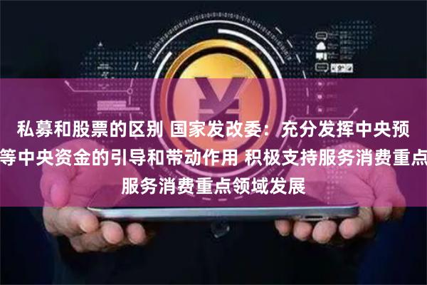 私募和股票的区别 国家发改委：充分发挥中央预算内投资等中央资金的引导和带动作用 积极支持服务消费重点领域发展