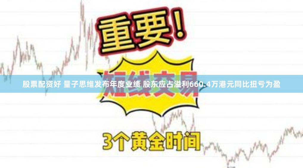 股票配资好 量子思维发布年度业绩 股东应占溢利660.4万港元同比扭亏为盈