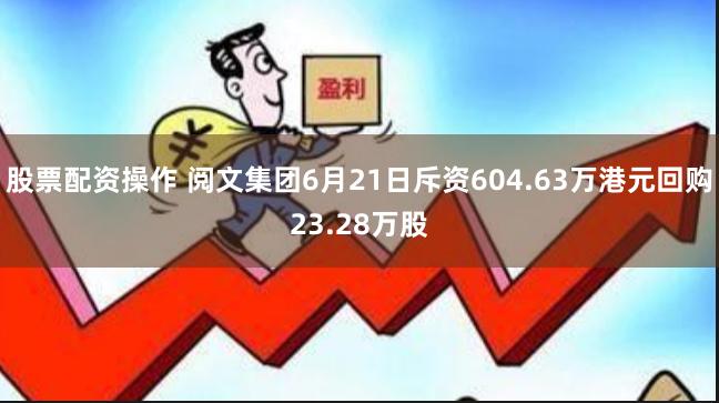 股票配资操作 阅文集团6月21日斥资604.63万港元回购23.28万股