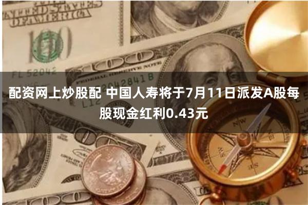 配资网上炒股配 中国人寿将于7月11日派发A股每股现金红利0.43元