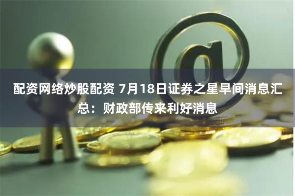 配资网络炒股配资 7月18日证券之星早间消息汇总：财政部传来利好消息