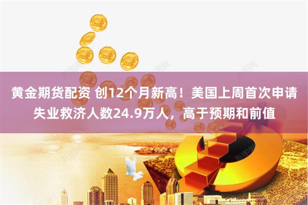 黄金期货配资 创12个月新高！美国上周首次申请失业救济人数24.9万人，高于预期和前值