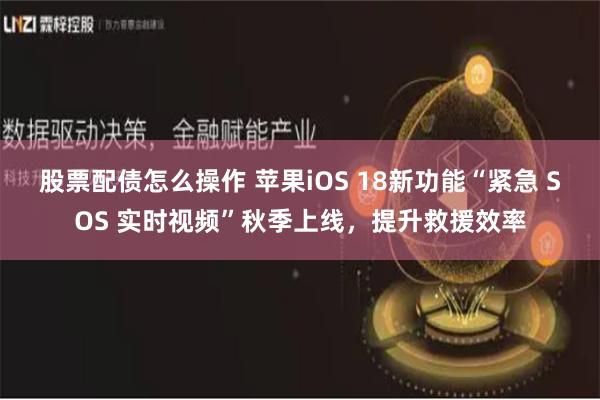 股票配债怎么操作 苹果iOS 18新功能“紧急 SOS 实时视频”秋季上线，提升救援效率