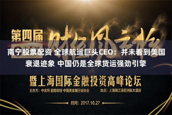 南宁股票配资 全球航运巨头CEO：并未看到美国衰退迹象 中国仍是全球货运强劲引擎