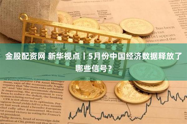 金股配资网 新华视点丨5月份中国经济数据释放了哪些信号？