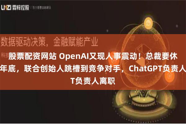 股票配资网站 OpenAI又现人事震动！总裁要休假到年底，联合创始人跳槽到竞争对手，ChatGPT负责人离职