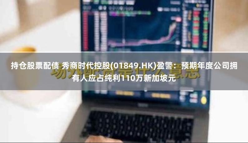 持仓股票配债 秀商时代控股(01849.HK)盈警：预期年度公司拥有人应占纯利110万新加坡元