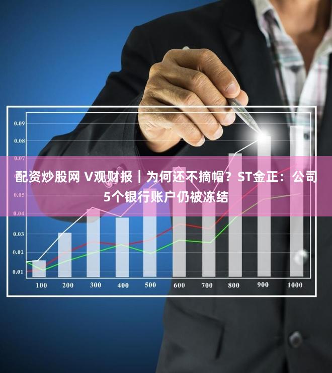 配资炒股网 V观财报｜为何还不摘帽？ST金正：公司5个银行账户仍被冻结