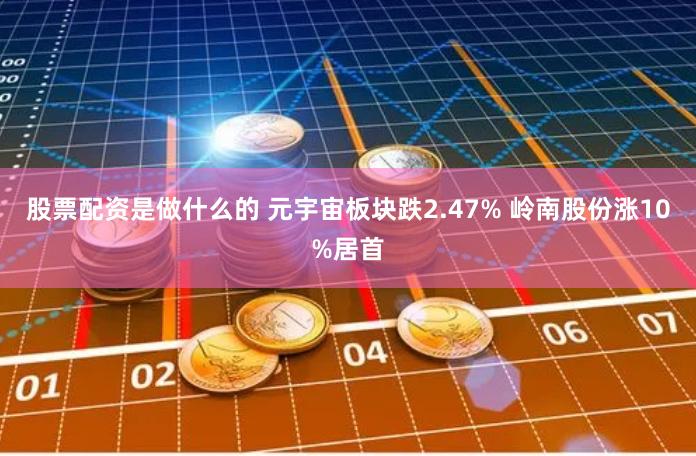 股票配资是做什么的 元宇宙板块跌2.47% 岭南股份涨10%居首