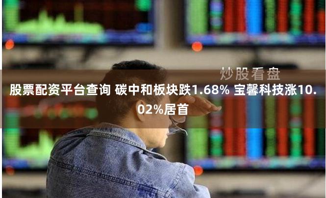 股票配资平台查询 碳中和板块跌1.68% 宝馨科技涨10.02%居首