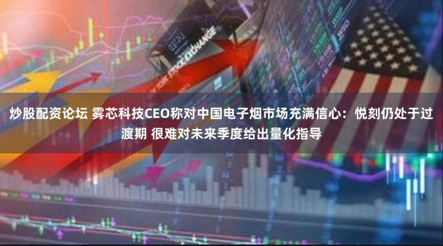 炒股配资论坛 雾芯科技CEO称对中国电子烟市场充满信心：悦刻仍处于过渡期 很难对未来季度给出量化指导