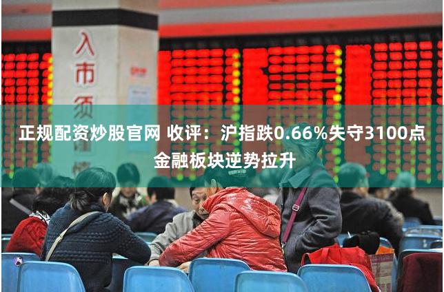 正规配资炒股官网 收评：沪指跌0.66%失守3100点 金融板块逆势拉升
