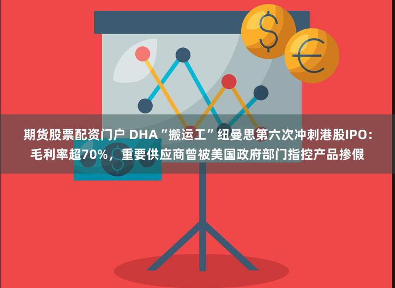 期货股票配资门户 DHA“搬运工”纽曼思第六次冲刺港股IPO：毛利率超70%，重要供应商曾被美国政府部门指控产品掺假