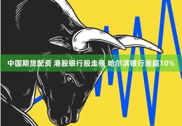 中国期货配资 港股银行股走强 哈尔滨银行涨超10%