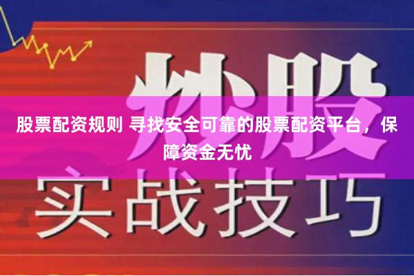 股票配资规则 寻找安全可靠的股票配资平台，保障资金无忧