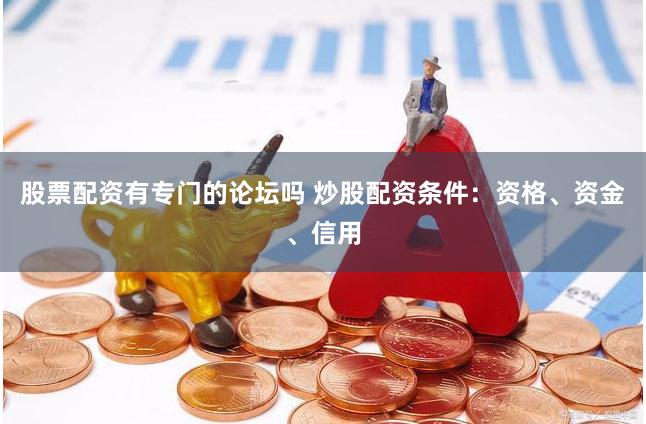 股票配资有专门的论坛吗 炒股配资条件：资格、资金、信用