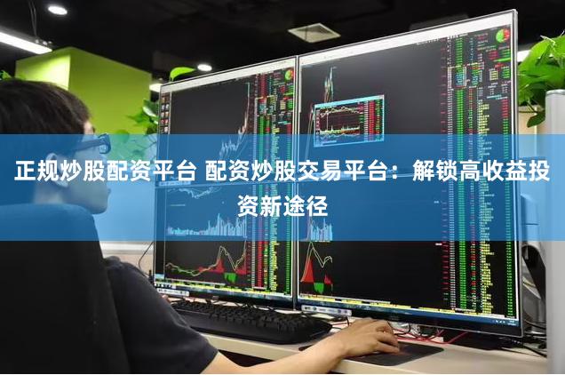 正规炒股配资平台 配资炒股交易平台：解锁高收益投资新途径