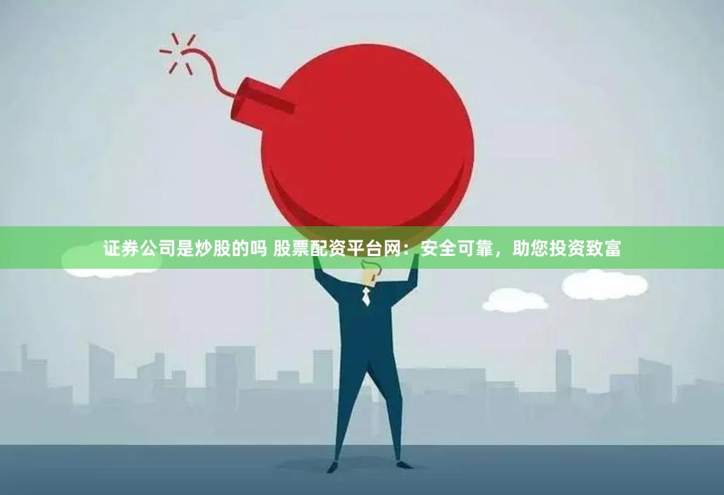 证券公司是炒股的吗 股票配资平台网：安全可靠，助您投资致富