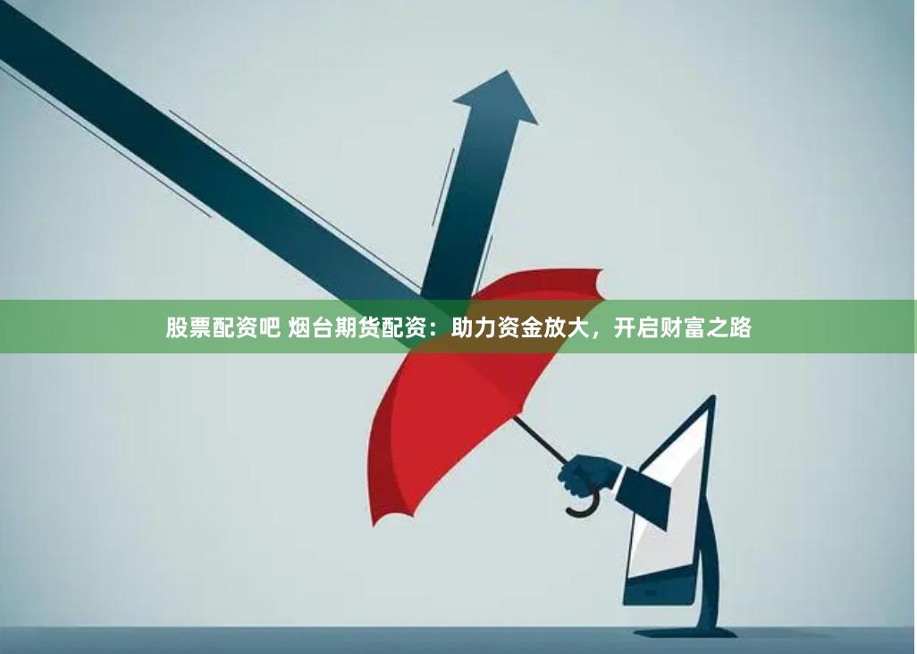 股票配资吧 烟台期货配资：助力资金放大，开启财富之路