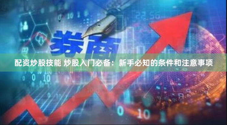 配资炒股技能 炒股入门必备：新手必知的条件和注意事项