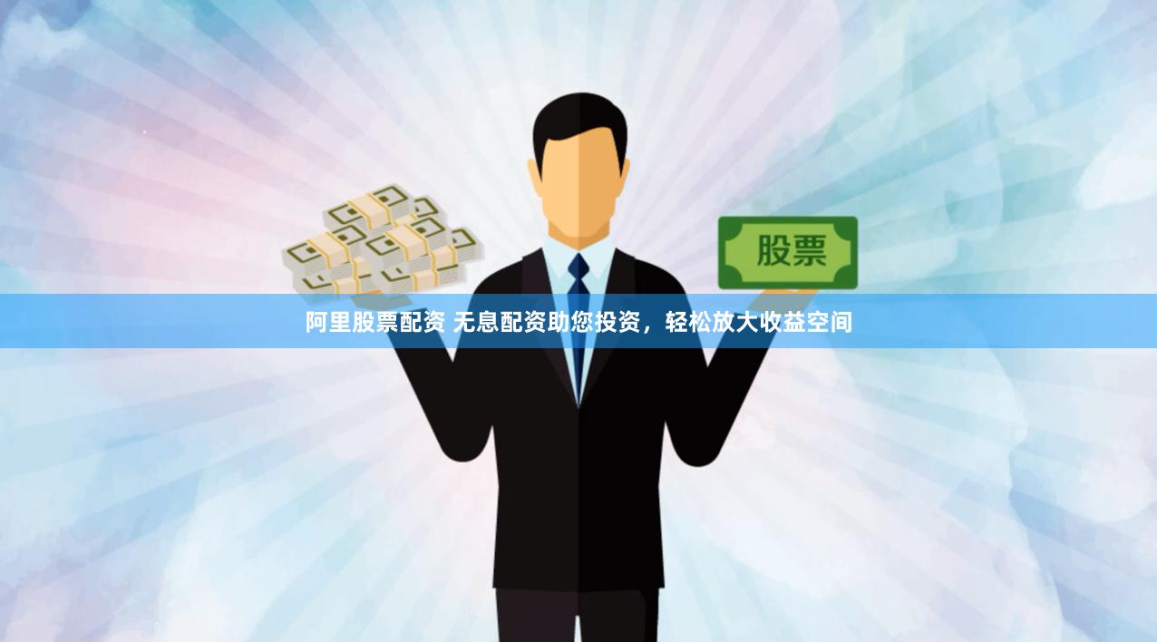 阿里股票配资 无息配资助您投资，轻松放大收益空间