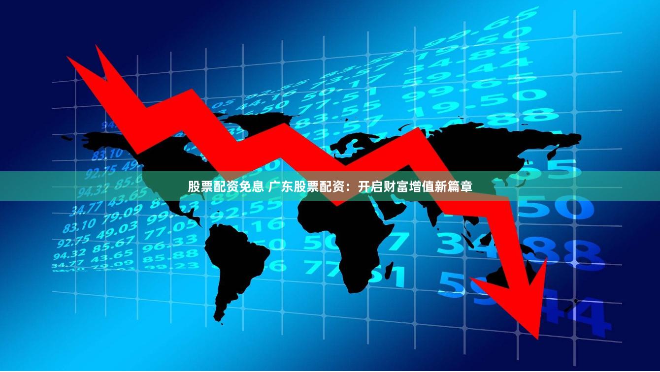 股票配资免息 广东股票配资：开启财富增值新篇章