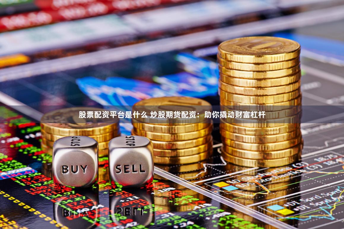 股票配资平台是什么 炒股期货配资：助你撬动财富杠杆