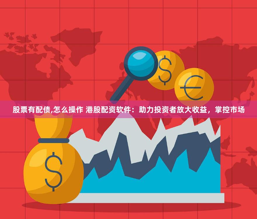 股票有配债,怎么操作 港股配资软件：助力投资者放大收益，掌控市场