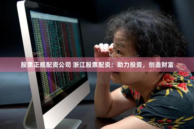 股票正规配资公司 浙江股票配资：助力投资，创造财富