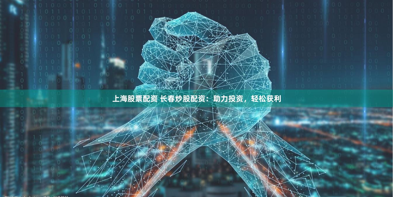上海股票配资 长春炒股配资：助力投资，轻松获利