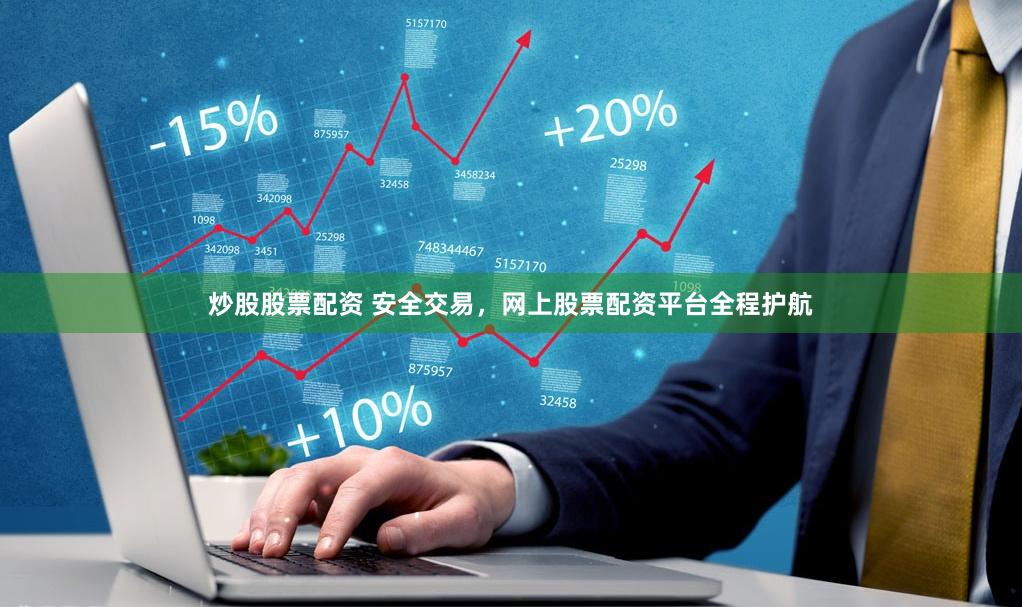 炒股股票配资 安全交易，网上股票配资平台全程护航
