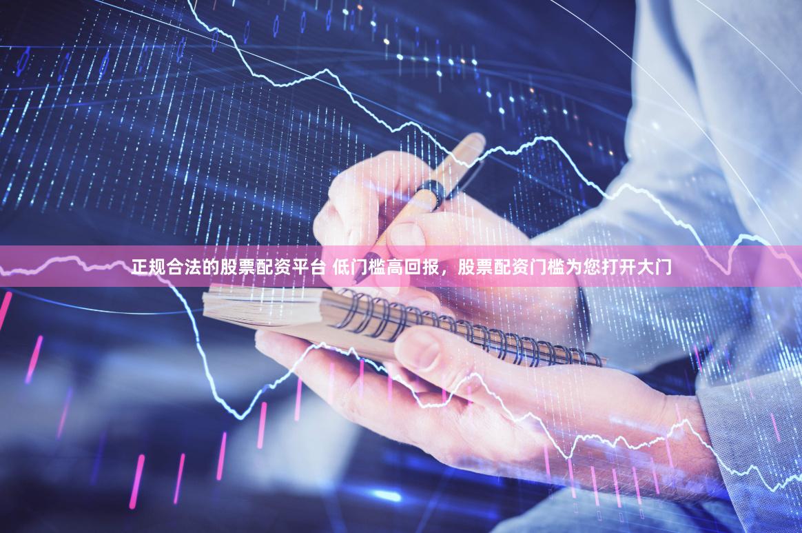 正规合法的股票配资平台 低门槛高回报，股票配资门槛为您打开大门