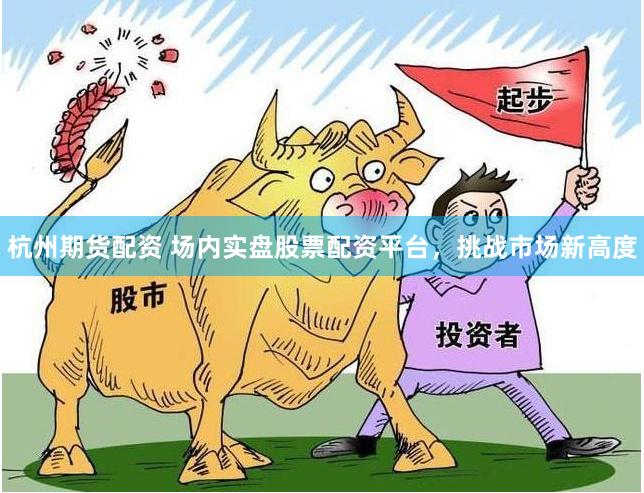 杭州期货配资 场内实盘股票配资平台，挑战市场新高度