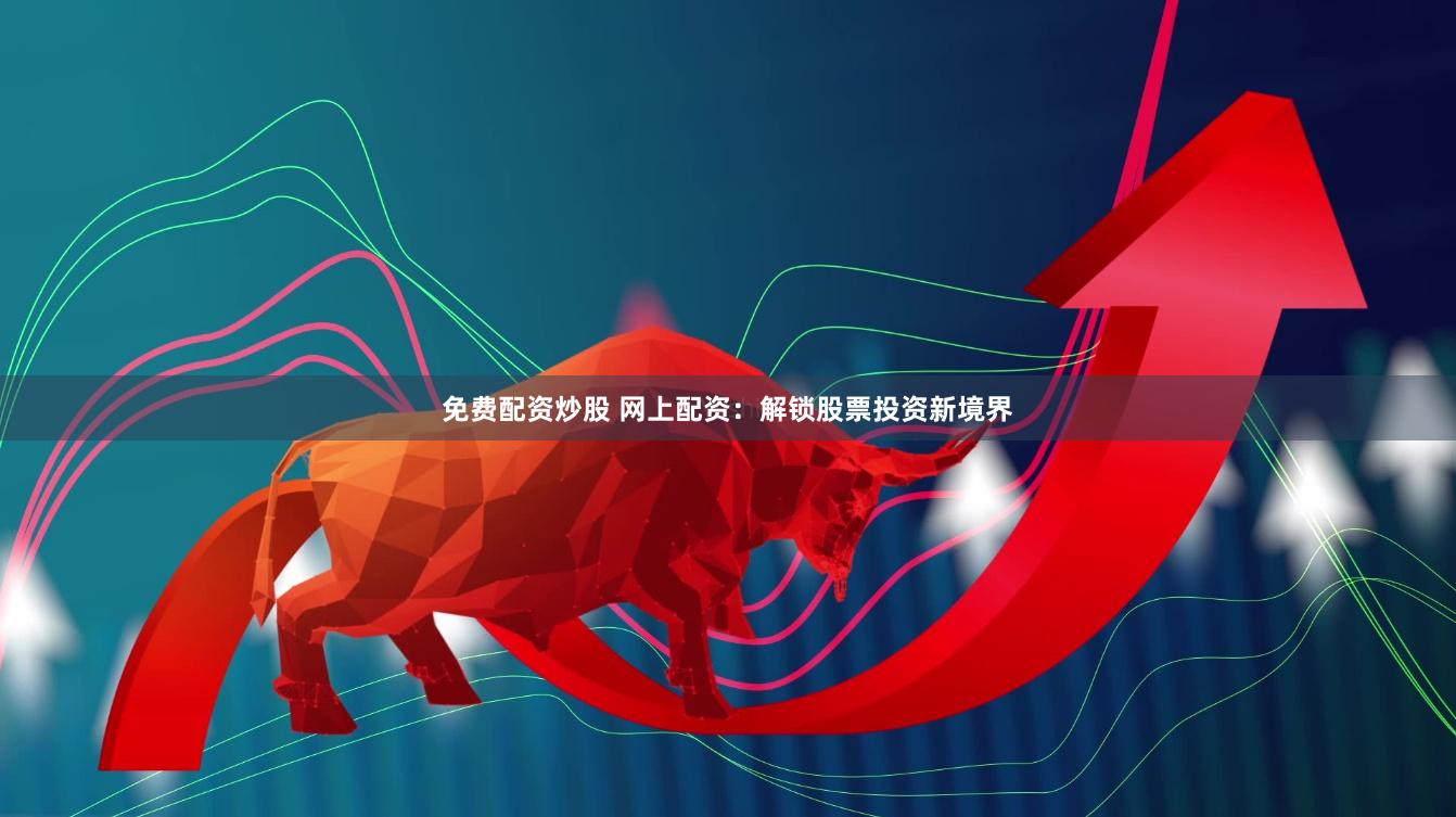 免费配资炒股 网上配资：解锁股票投资新境界