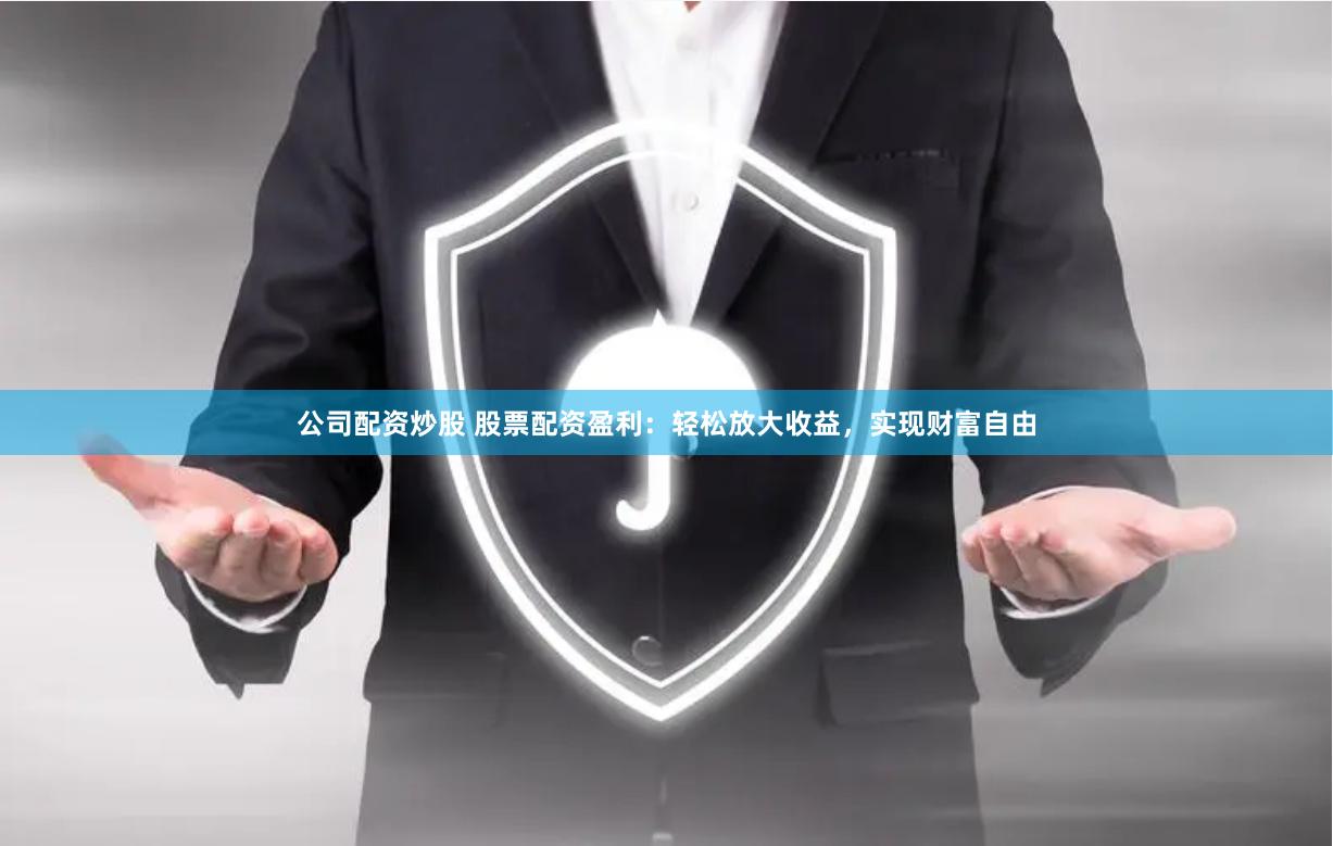 公司配资炒股 股票配资盈利：轻松放大收益，实现财富自由