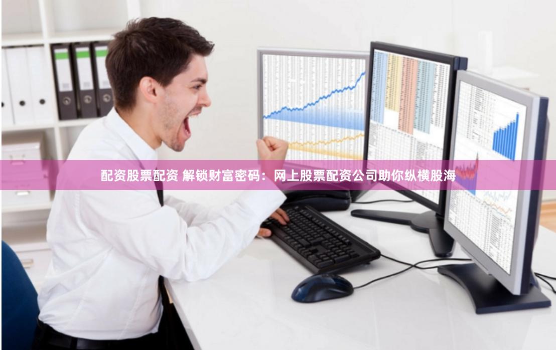 配资股票配资 解锁财富密码：网上股票配资公司助你纵横股海