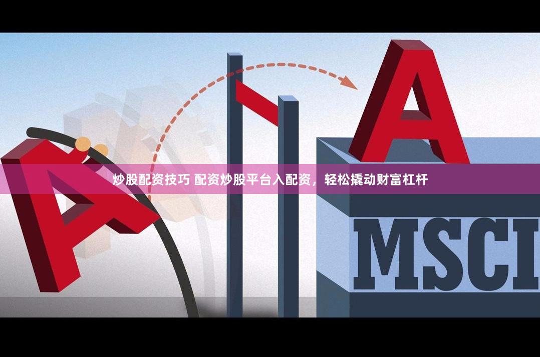 炒股配资技巧 配资炒股平台入配资，轻松撬动财富杠杆