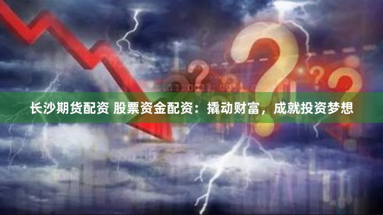 长沙期货配资 股票资金配资：撬动财富，成就投资梦想