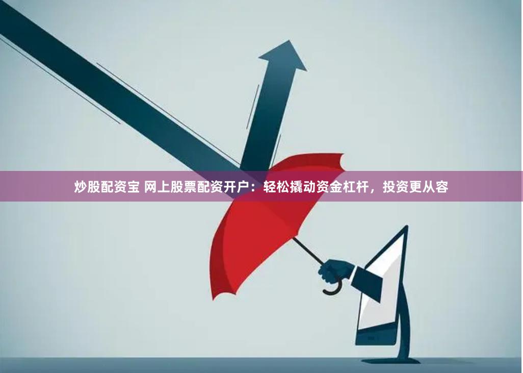 炒股配资宝 网上股票配资开户：轻松撬动资金杠杆，投资更从容